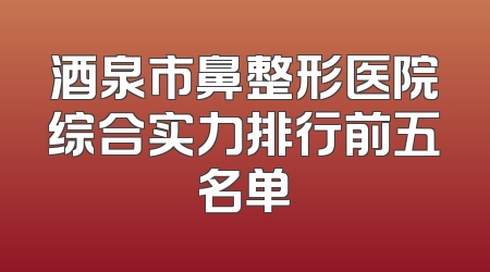 酒泉市鼻整形医院综合实力排行前五名单