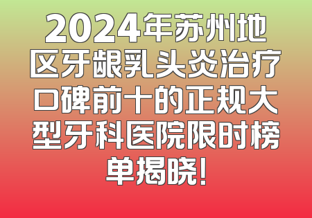 2024年苏州地区牙龈乳头炎治疗口碑前十的正规大型牙科医院限时榜单揭晓！