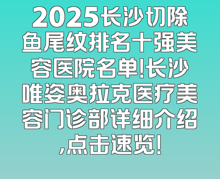 2025长沙切除鱼尾纹排名十强美容医院名单！长沙唯姿奥拉克医疗美容门诊部详细介绍，点击速览！