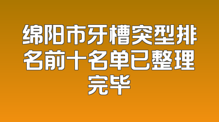 绵阳市牙槽突型排名前十名单已整理完毕