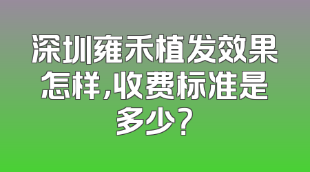 深圳雍禾植发效果怎样，收费标准是多少？