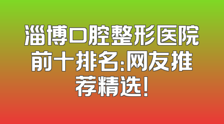 淄博口腔整形医院前十排名：网友推荐精选！