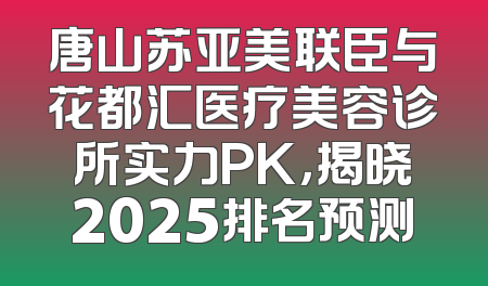 唐山苏亚美联臣与花都汇医疗美容诊所实力PK，揭晓2025排名预测