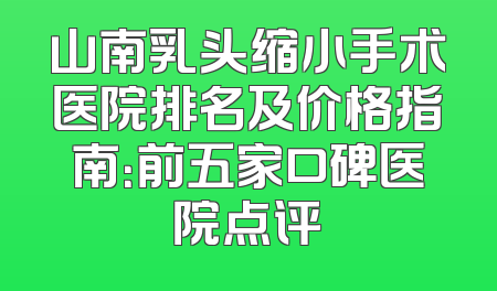 山南乳头缩小手术医院排名及价格指南：前五家口碑医院点评