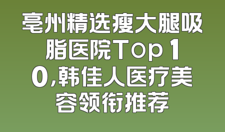 亳州精选瘦大腿吸脂医院Top 10，韩佳人医疗美容领衔推荐