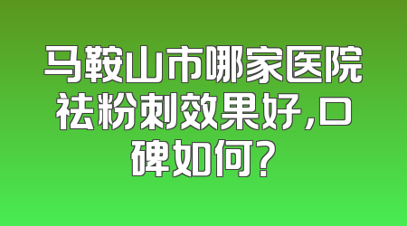 马鞍山市哪家医院祛粉刺效果好，口碑如何？