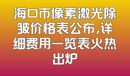 海口市像素激光除皱价格表公布，详细费用一览表火热出炉