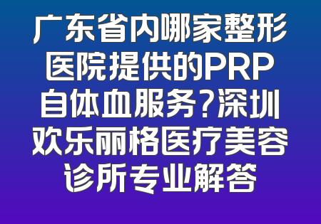 广东省内哪家整形医院提供的PRP自体血服务？深圳欢乐丽格医疗美容诊所专业解答