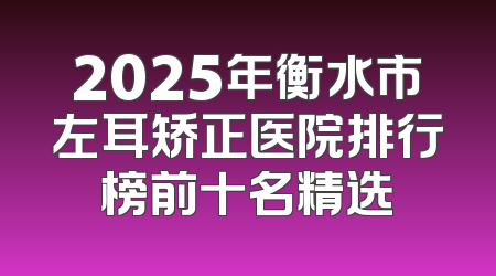 2025年衡水市左耳矫正医院排行榜前十名精选