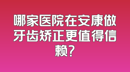 哪家医院在安康做牙齿矫正更值得信赖？