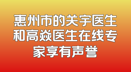 惠州市的关宇医生和高焱医生在线专家享有声誉