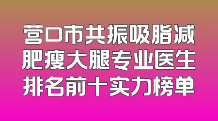 营口市共振吸脂减肥瘦大腿专业医生排名前十实力榜单