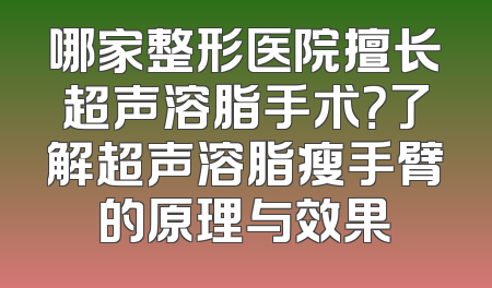 哪家整形医院擅长超声溶脂手术？了解超声溶脂瘦手臂的原理与效果