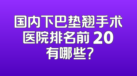 国内下巴垫翘手术医院排名前 20 有哪些？