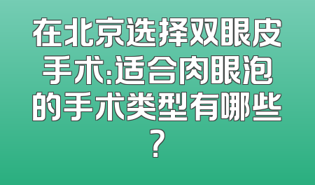 在北京选择双眼皮手术：适合肉眼泡的手术类型有哪些？
