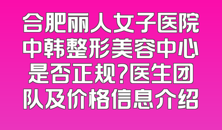 合肥丽人女子医院中韩整形美容中心是否正规？医生团队及价格信息介绍