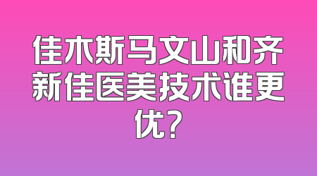 佳木斯马文山和齐新佳医美技术谁更优？