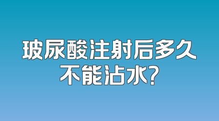玻尿酸注射后多久不能沾水？