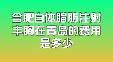 合肥自体脂肪注射丰胸在青岛的费用是多少