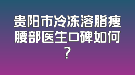 贵阳市冷冻溶脂瘦腰部医生口碑如何？