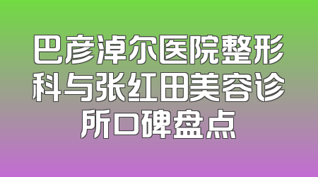 巴彦淖尔医院整形科与张红田美容诊所口碑盘点