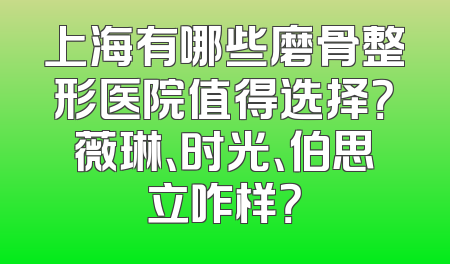 上海有哪些磨骨整形医院值得选择？薇琳、时光、伯思立咋样？