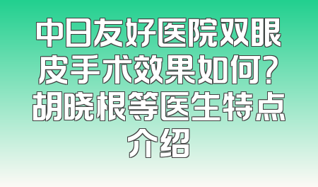中日友好医院双眼皮手术效果如何？胡晓根等医生特点介绍