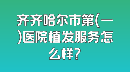 齐齐哈尔市第（一）医院植发服务怎么样？
