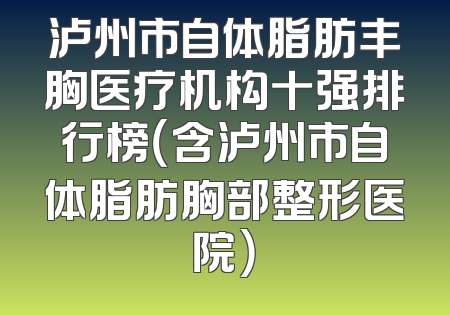 泸州市自体脂肪丰胸医疗机构十强排行榜（含泸州市自体脂肪胸部整形医院）
