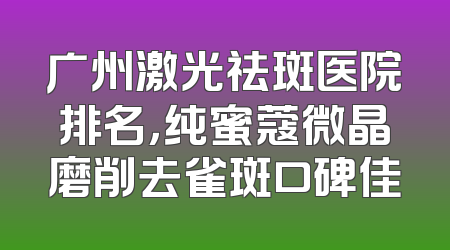 广州激光祛斑医院排名，纯蜜蔻微晶磨削去雀斑口碑佳