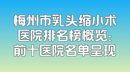梅州市乳头缩小术医院排名榜概览：前十医院名单呈现