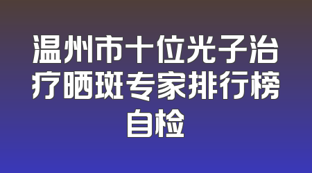 温州市十位光子治疗晒斑专家排行榜自检