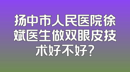 扬中市人民医院徐斌医生做双眼皮技术好不好？