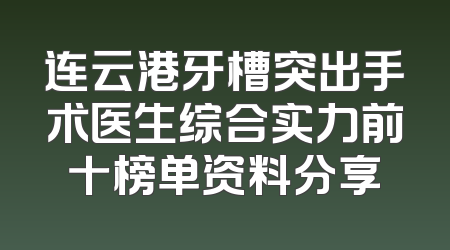 连云港牙槽突出手术医生综合实力前十榜单资料分享