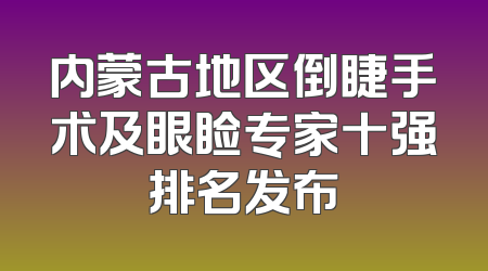内蒙古地区倒睫手术及眼睑专家十强排名发布