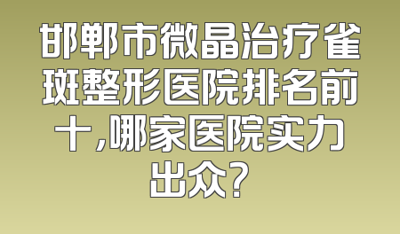 邯郸市微晶治疗雀斑整形医院排名前十，哪家医院实力出众？