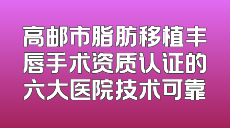 高邮市脂肪移植丰唇手术资质认证的六大医院技术可靠