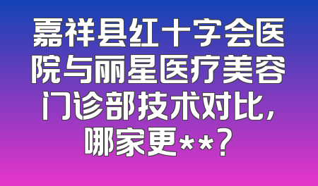 嘉祥县红十字会医院与丽星医疗美容门诊部技术对比，哪家更**？
