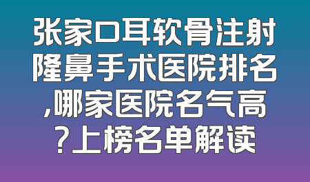 张家口耳软骨注射隆鼻手术医院排名，哪家医院名气高？上榜名单解读