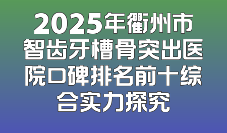 2025年衢州市智齿牙槽骨突出医院口碑排名前十综合实力探究
