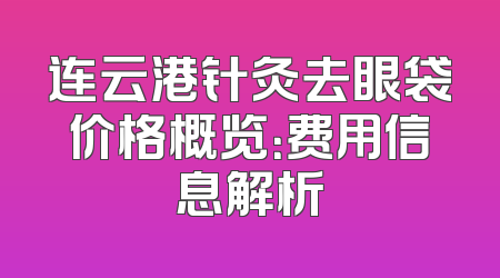 连云港针灸去眼袋价格概览：费用信息解析