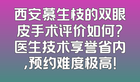 西安慕生枝的双眼皮手术评价如何？医生技术享誉省内，预约难度极高！