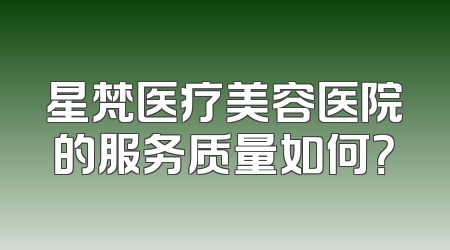 星梵医疗美容医院的服务质量如何？