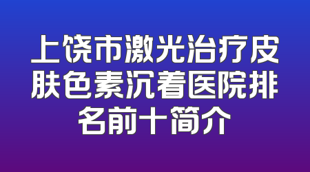 上饶市激光治疗皮肤色素沉着医院排名前十简介