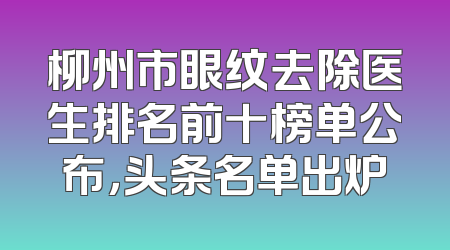 柳州市眼纹去除医生排名前十榜单公布，头条名单出炉