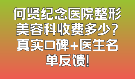 何贤纪念医院整形美容科收费多少？真实口碑+医生名单反馈！