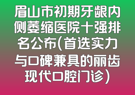眉山市初期牙龈内侧萎缩医院十强排名公布（首选实力与口碑兼具的丽齿现代口腔门诊）