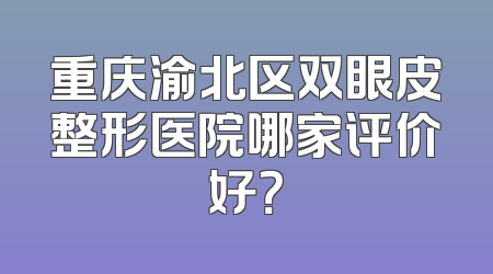 重庆渝北区双眼皮整形医院哪家评价好？
