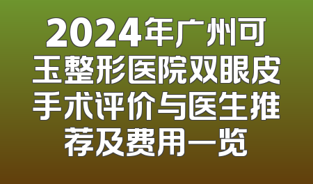 2024年广州可玉整形医院双眼皮手术评价与医生推荐及费用一览