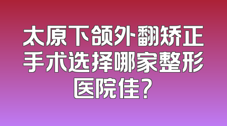 太原下颌外翻矫正手术选择哪家整形医院佳？